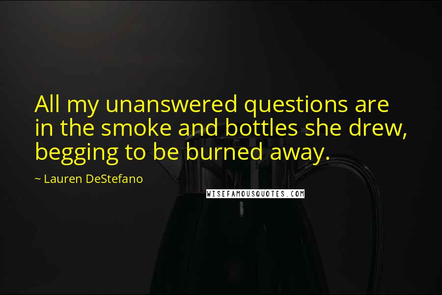 Lauren DeStefano Quotes: All my unanswered questions are in the smoke and bottles she drew, begging to be burned away.