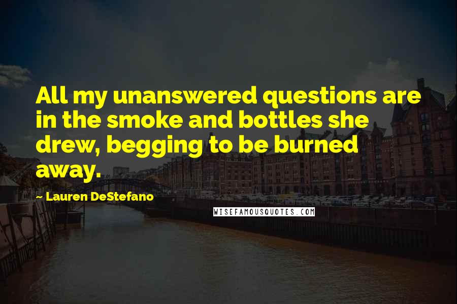 Lauren DeStefano Quotes: All my unanswered questions are in the smoke and bottles she drew, begging to be burned away.