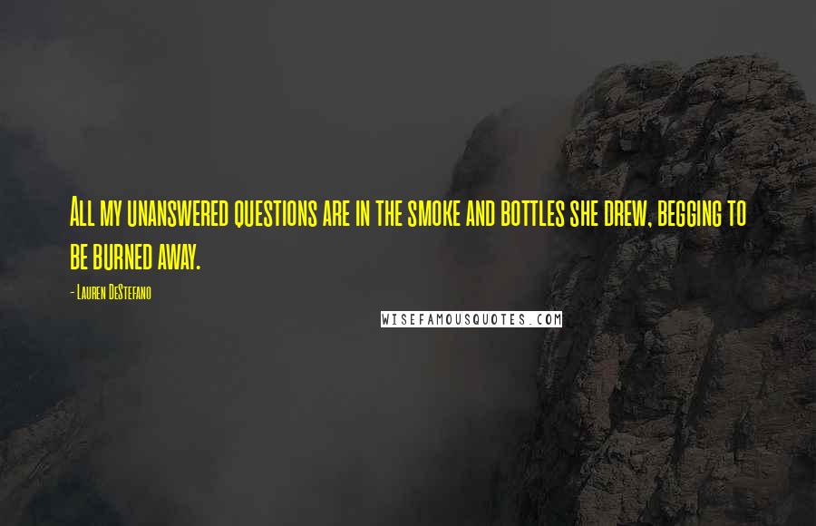 Lauren DeStefano Quotes: All my unanswered questions are in the smoke and bottles she drew, begging to be burned away.