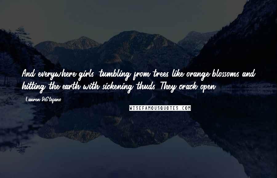 Lauren DeStefano Quotes: And everywhere girls, tumbling from trees like orange blossoms and hitting the earth with sickening thuds. They crack open.