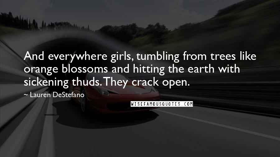 Lauren DeStefano Quotes: And everywhere girls, tumbling from trees like orange blossoms and hitting the earth with sickening thuds. They crack open.