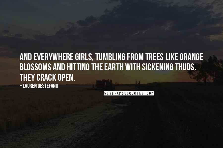 Lauren DeStefano Quotes: And everywhere girls, tumbling from trees like orange blossoms and hitting the earth with sickening thuds. They crack open.
