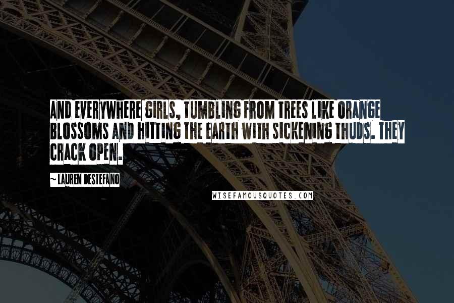 Lauren DeStefano Quotes: And everywhere girls, tumbling from trees like orange blossoms and hitting the earth with sickening thuds. They crack open.