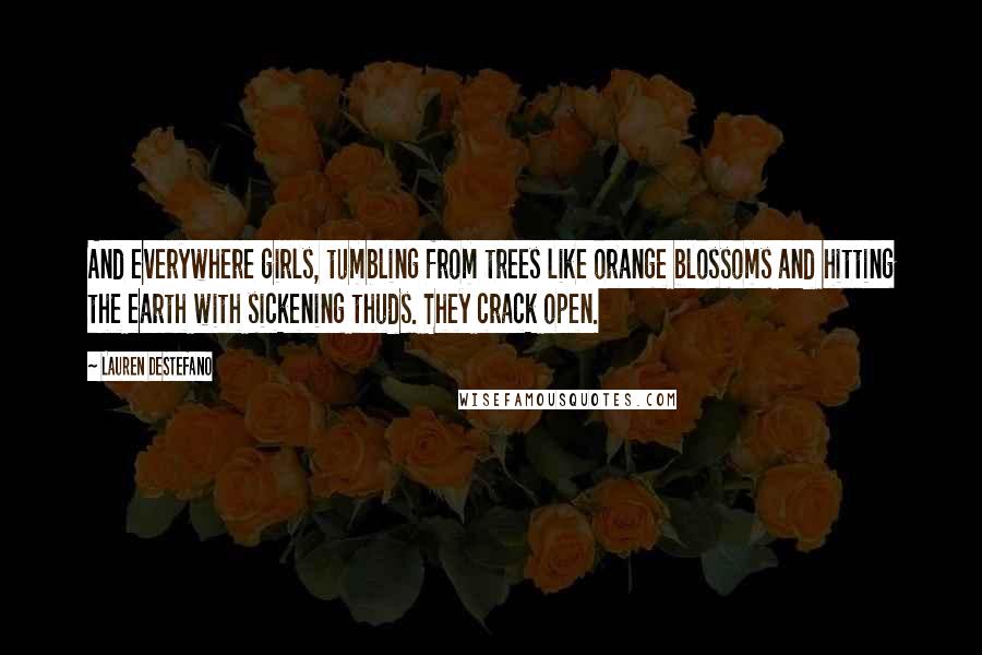 Lauren DeStefano Quotes: And everywhere girls, tumbling from trees like orange blossoms and hitting the earth with sickening thuds. They crack open.