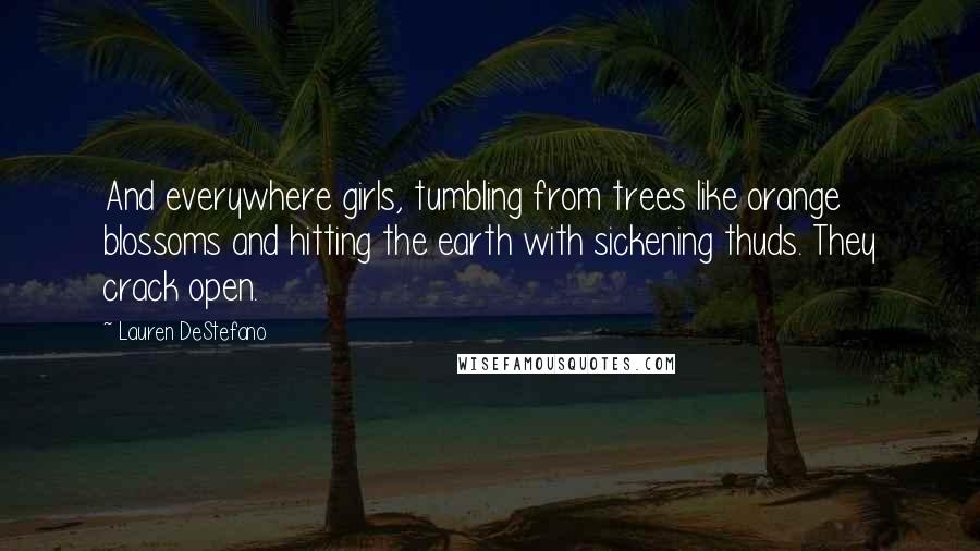 Lauren DeStefano Quotes: And everywhere girls, tumbling from trees like orange blossoms and hitting the earth with sickening thuds. They crack open.
