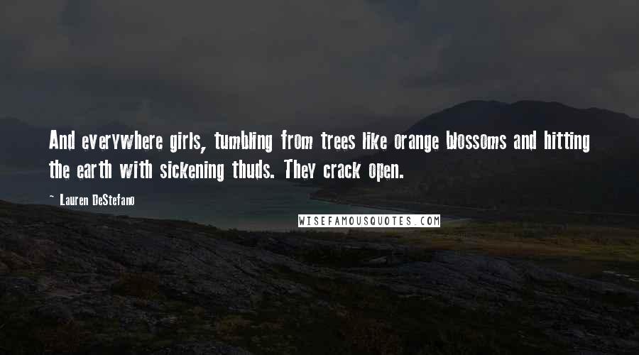 Lauren DeStefano Quotes: And everywhere girls, tumbling from trees like orange blossoms and hitting the earth with sickening thuds. They crack open.