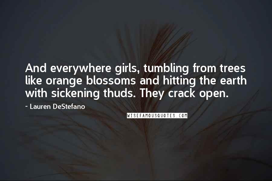 Lauren DeStefano Quotes: And everywhere girls, tumbling from trees like orange blossoms and hitting the earth with sickening thuds. They crack open.