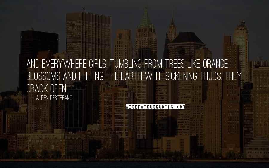 Lauren DeStefano Quotes: And everywhere girls, tumbling from trees like orange blossoms and hitting the earth with sickening thuds. They crack open.