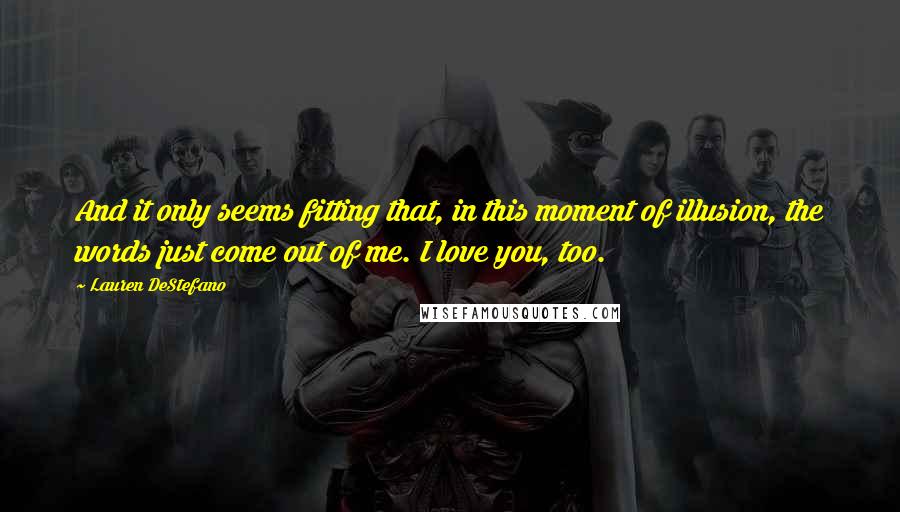 Lauren DeStefano Quotes: And it only seems fitting that, in this moment of illusion, the words just come out of me. I love you, too.