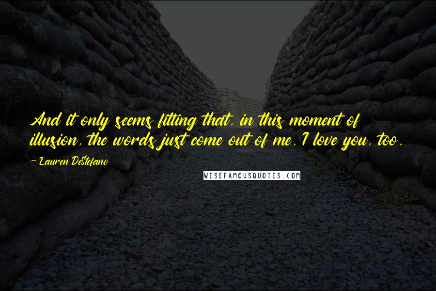 Lauren DeStefano Quotes: And it only seems fitting that, in this moment of illusion, the words just come out of me. I love you, too.