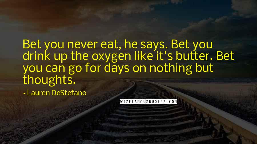 Lauren DeStefano Quotes: Bet you never eat, he says. Bet you drink up the oxygen like it's butter. Bet you can go for days on nothing but thoughts.