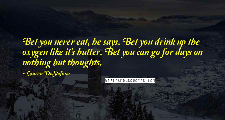 Lauren DeStefano Quotes: Bet you never eat, he says. Bet you drink up the oxygen like it's butter. Bet you can go for days on nothing but thoughts.