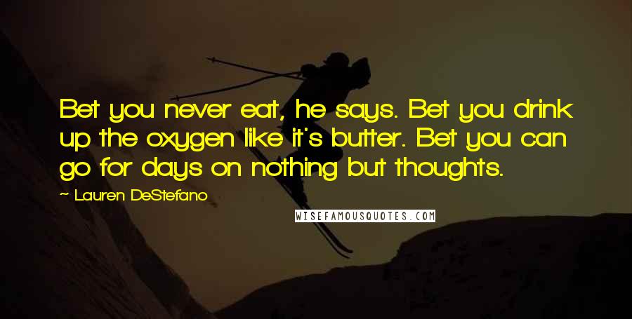 Lauren DeStefano Quotes: Bet you never eat, he says. Bet you drink up the oxygen like it's butter. Bet you can go for days on nothing but thoughts.