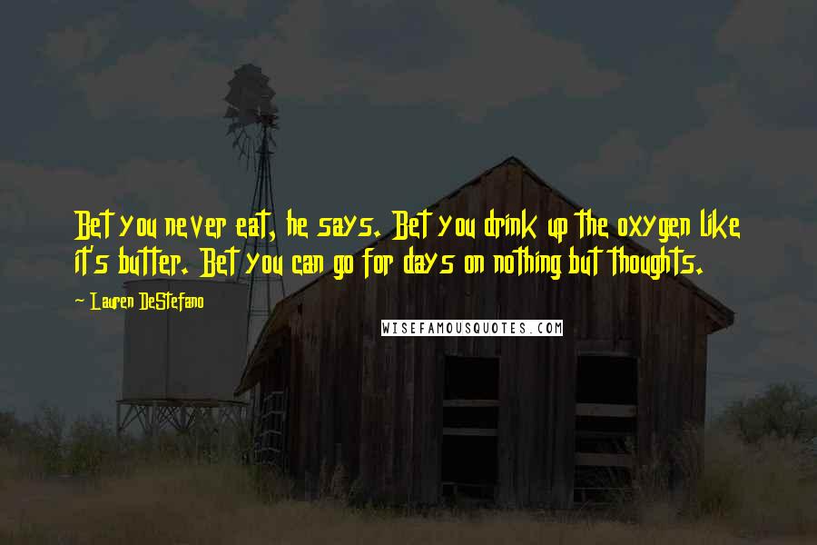 Lauren DeStefano Quotes: Bet you never eat, he says. Bet you drink up the oxygen like it's butter. Bet you can go for days on nothing but thoughts.