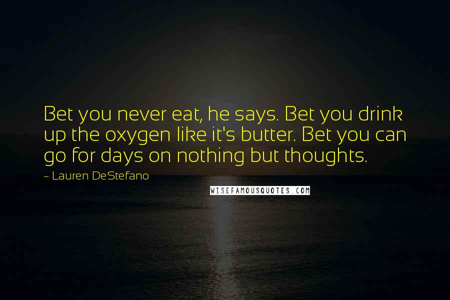 Lauren DeStefano Quotes: Bet you never eat, he says. Bet you drink up the oxygen like it's butter. Bet you can go for days on nothing but thoughts.