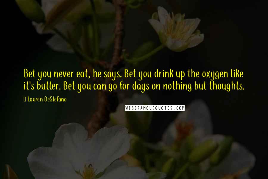Lauren DeStefano Quotes: Bet you never eat, he says. Bet you drink up the oxygen like it's butter. Bet you can go for days on nothing but thoughts.