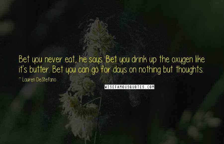 Lauren DeStefano Quotes: Bet you never eat, he says. Bet you drink up the oxygen like it's butter. Bet you can go for days on nothing but thoughts.