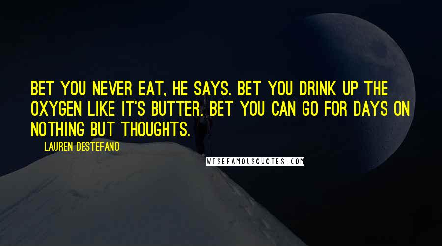 Lauren DeStefano Quotes: Bet you never eat, he says. Bet you drink up the oxygen like it's butter. Bet you can go for days on nothing but thoughts.