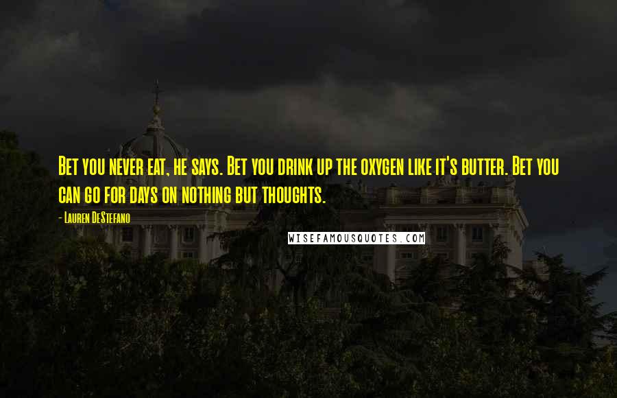 Lauren DeStefano Quotes: Bet you never eat, he says. Bet you drink up the oxygen like it's butter. Bet you can go for days on nothing but thoughts.