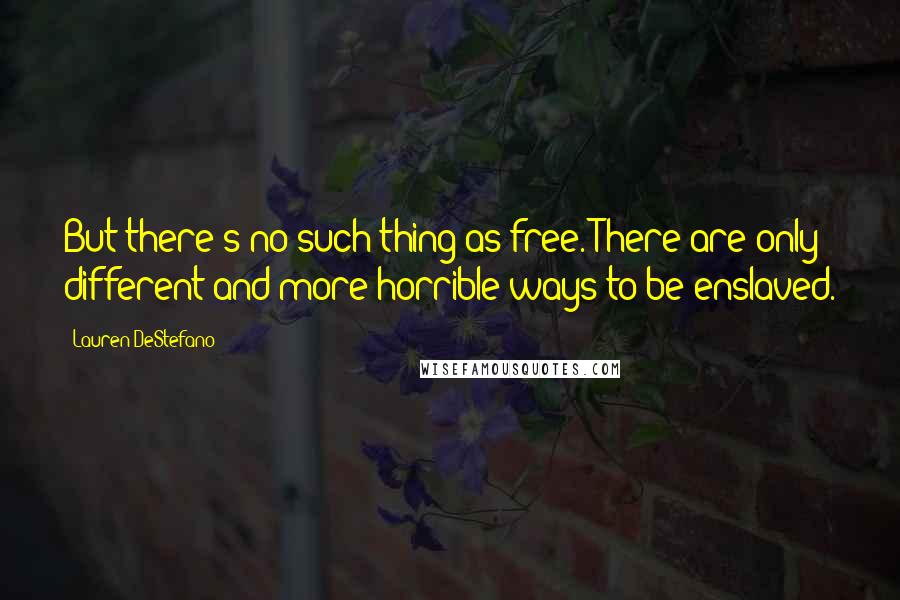 Lauren DeStefano Quotes: But there's no such thing as free. There are only different and more horrible ways to be enslaved.