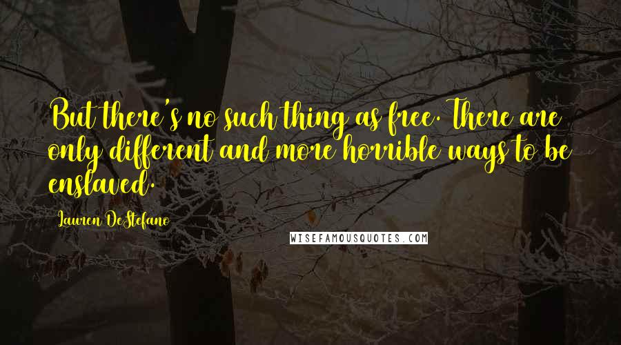 Lauren DeStefano Quotes: But there's no such thing as free. There are only different and more horrible ways to be enslaved.