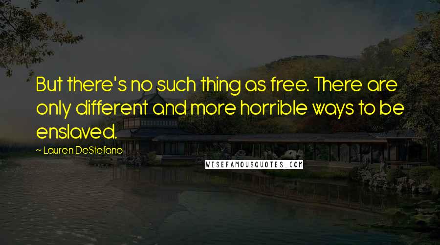 Lauren DeStefano Quotes: But there's no such thing as free. There are only different and more horrible ways to be enslaved.