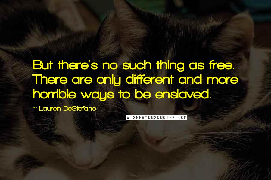 Lauren DeStefano Quotes: But there's no such thing as free. There are only different and more horrible ways to be enslaved.