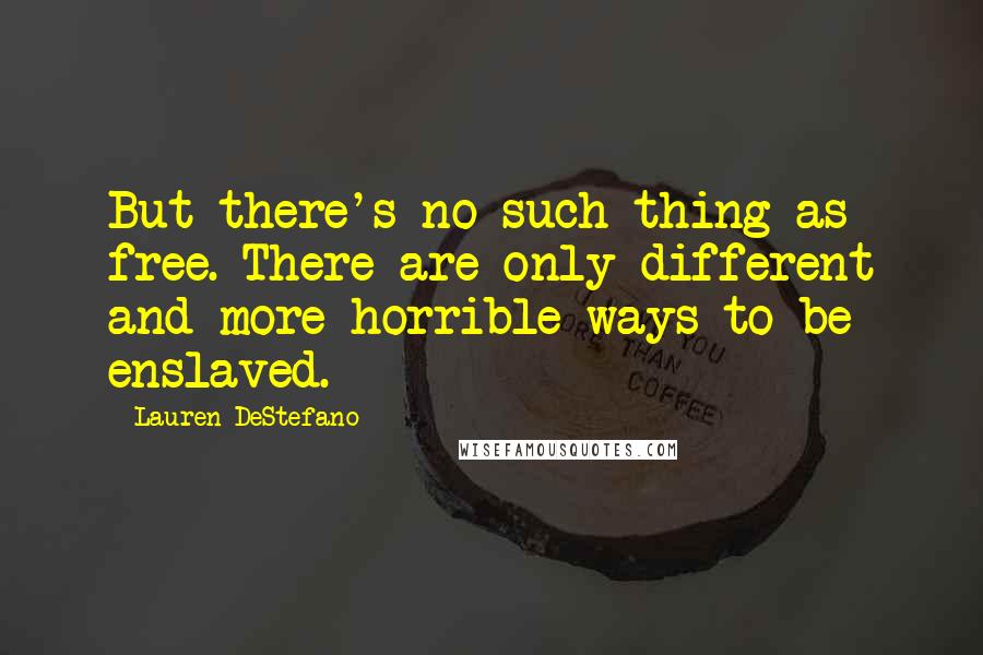 Lauren DeStefano Quotes: But there's no such thing as free. There are only different and more horrible ways to be enslaved.