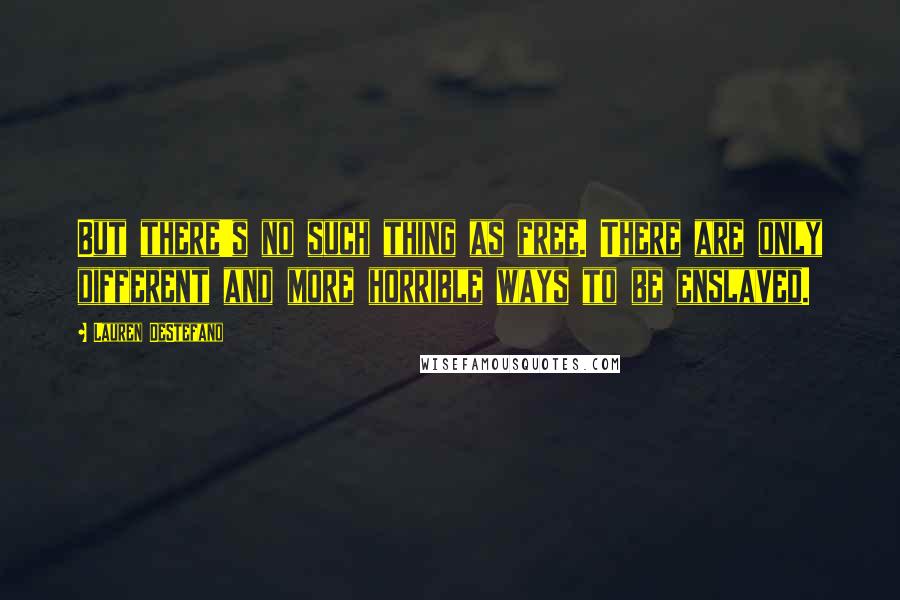 Lauren DeStefano Quotes: But there's no such thing as free. There are only different and more horrible ways to be enslaved.