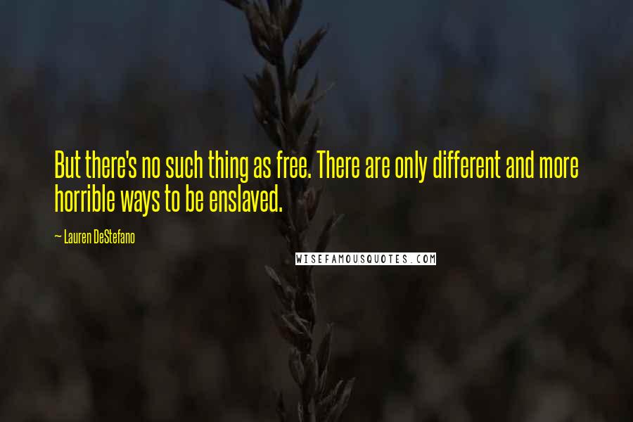 Lauren DeStefano Quotes: But there's no such thing as free. There are only different and more horrible ways to be enslaved.