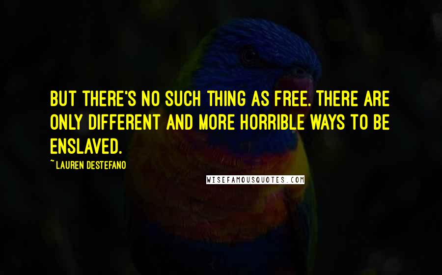 Lauren DeStefano Quotes: But there's no such thing as free. There are only different and more horrible ways to be enslaved.