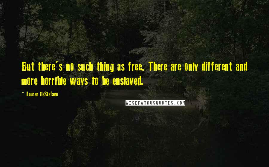 Lauren DeStefano Quotes: But there's no such thing as free. There are only different and more horrible ways to be enslaved.