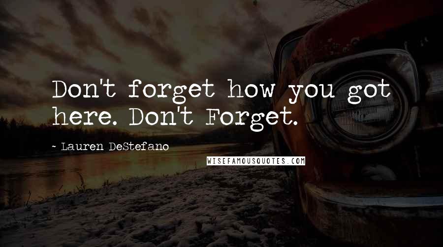 Lauren DeStefano Quotes: Don't forget how you got here. Don't Forget.
