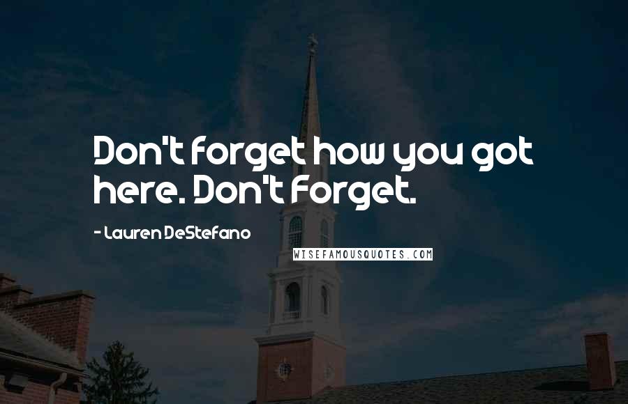 Lauren DeStefano Quotes: Don't forget how you got here. Don't Forget.