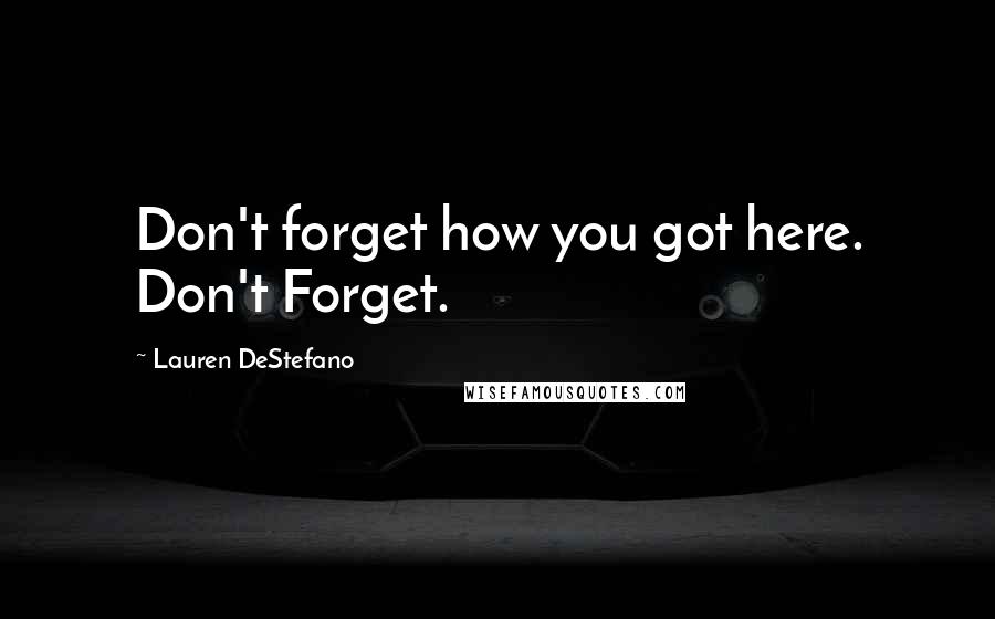 Lauren DeStefano Quotes: Don't forget how you got here. Don't Forget.