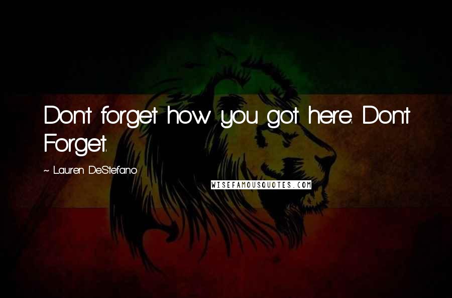 Lauren DeStefano Quotes: Don't forget how you got here. Don't Forget.