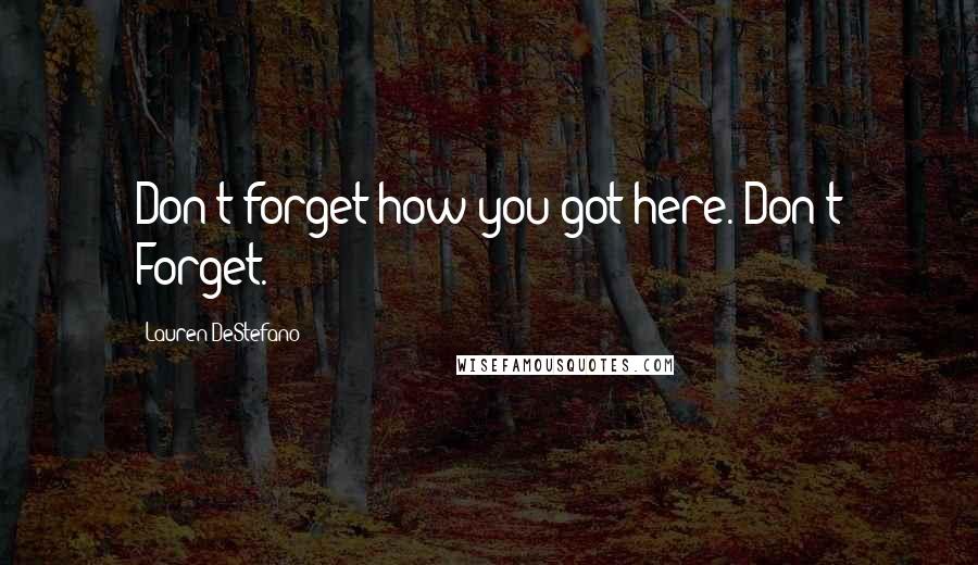 Lauren DeStefano Quotes: Don't forget how you got here. Don't Forget.