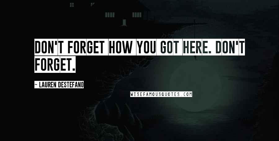 Lauren DeStefano Quotes: Don't forget how you got here. Don't Forget.