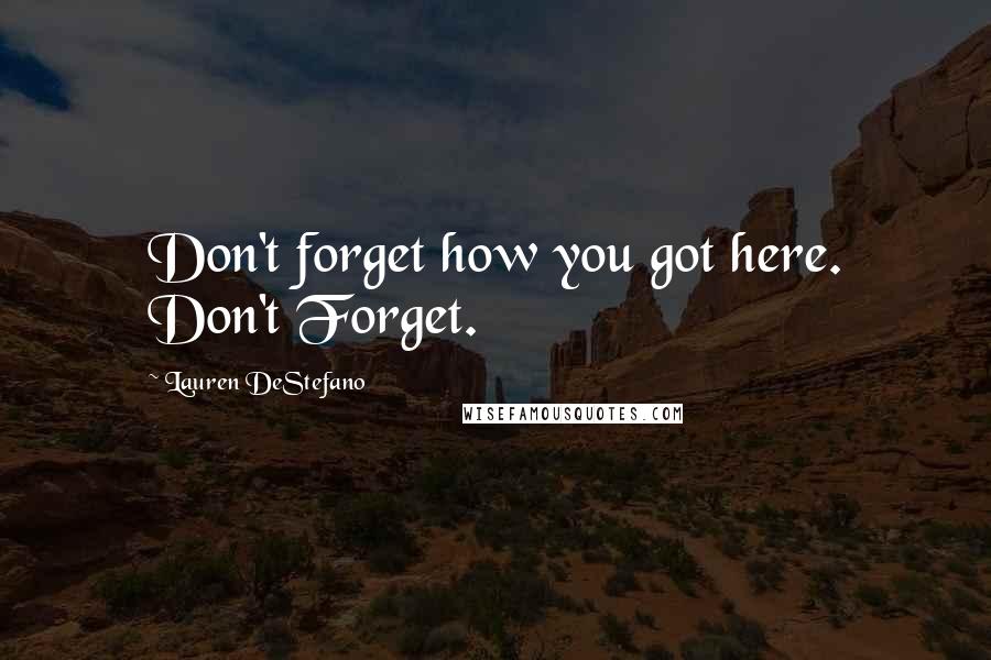 Lauren DeStefano Quotes: Don't forget how you got here. Don't Forget.