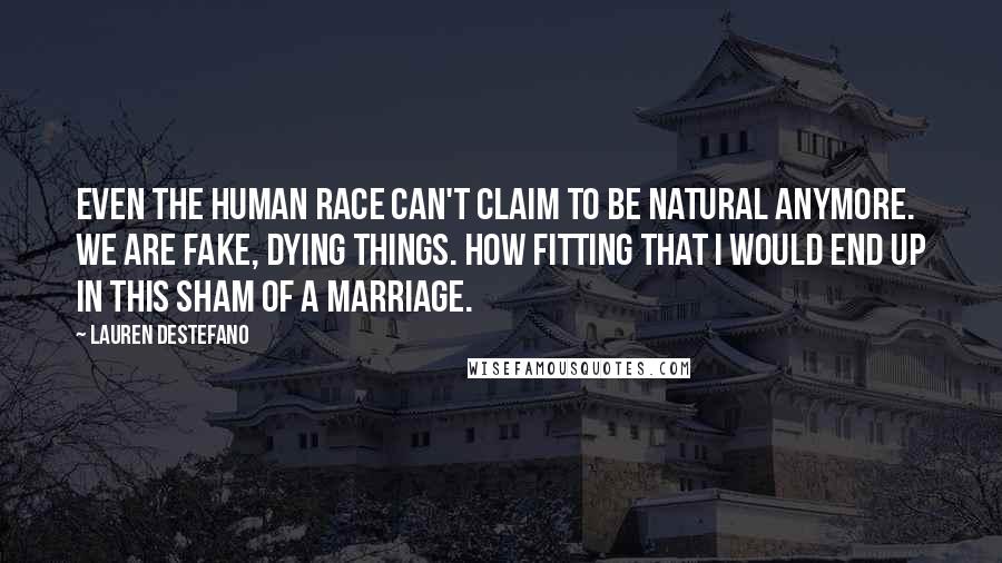 Lauren DeStefano Quotes: Even the human race can't claim to be natural anymore. We are fake, dying things. How fitting that I would end up in this sham of a marriage.