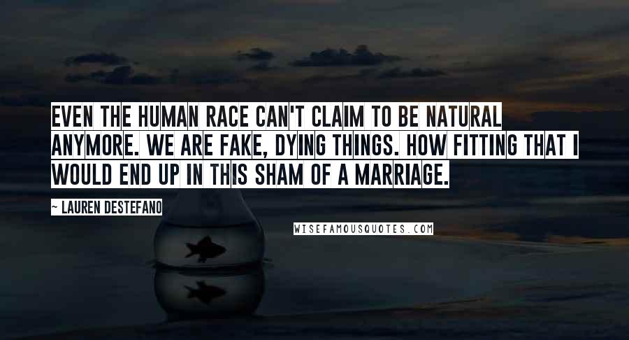 Lauren DeStefano Quotes: Even the human race can't claim to be natural anymore. We are fake, dying things. How fitting that I would end up in this sham of a marriage.