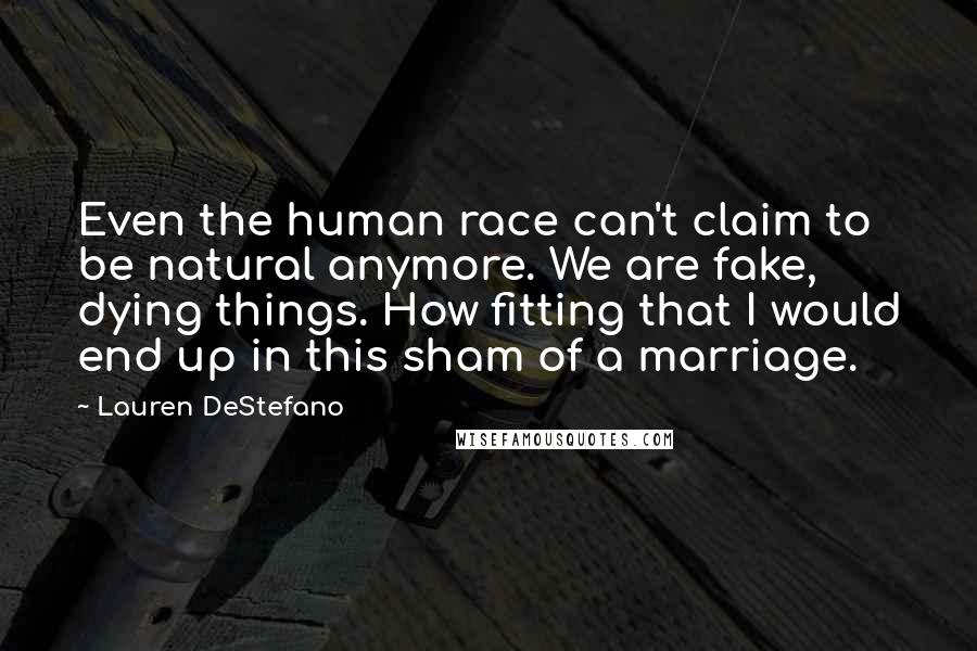 Lauren DeStefano Quotes: Even the human race can't claim to be natural anymore. We are fake, dying things. How fitting that I would end up in this sham of a marriage.