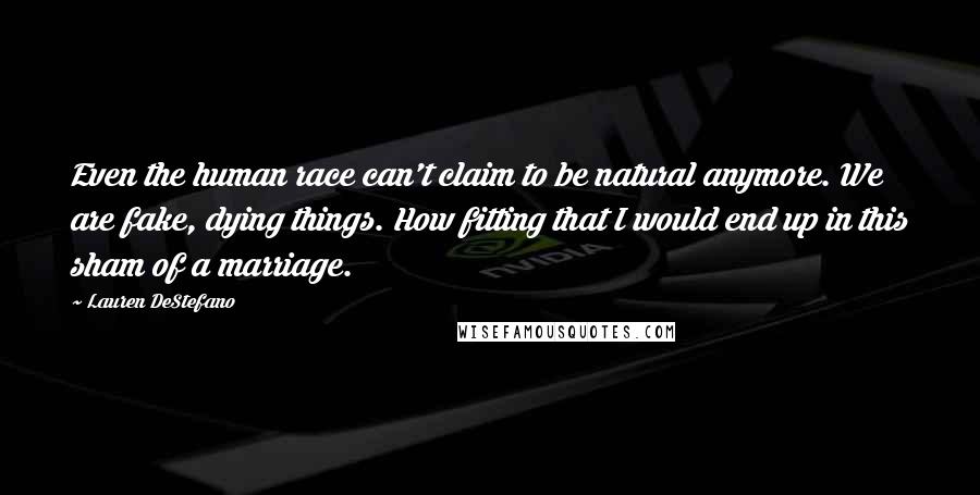 Lauren DeStefano Quotes: Even the human race can't claim to be natural anymore. We are fake, dying things. How fitting that I would end up in this sham of a marriage.