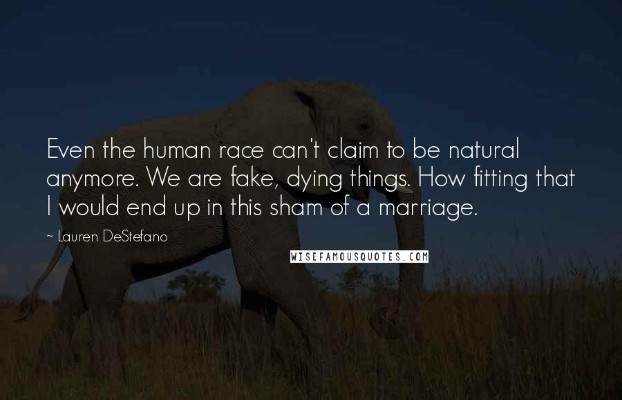 Lauren DeStefano Quotes: Even the human race can't claim to be natural anymore. We are fake, dying things. How fitting that I would end up in this sham of a marriage.
