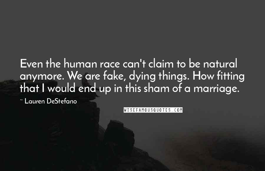Lauren DeStefano Quotes: Even the human race can't claim to be natural anymore. We are fake, dying things. How fitting that I would end up in this sham of a marriage.