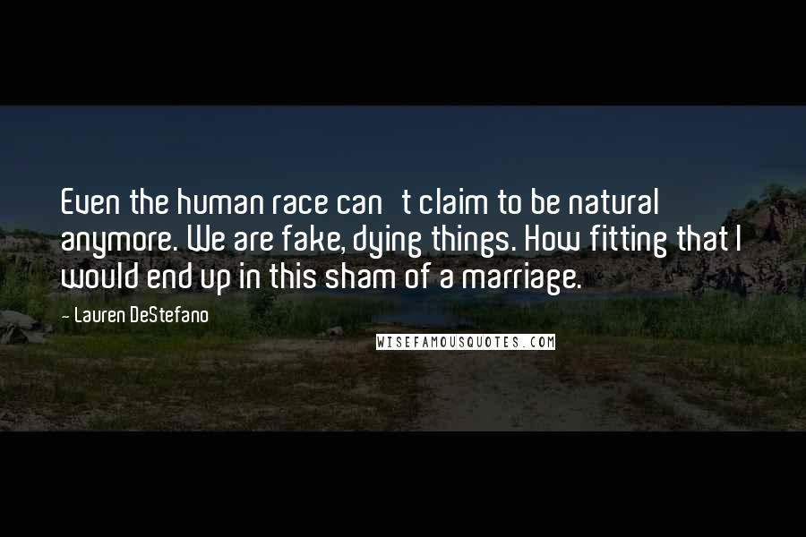 Lauren DeStefano Quotes: Even the human race can't claim to be natural anymore. We are fake, dying things. How fitting that I would end up in this sham of a marriage.