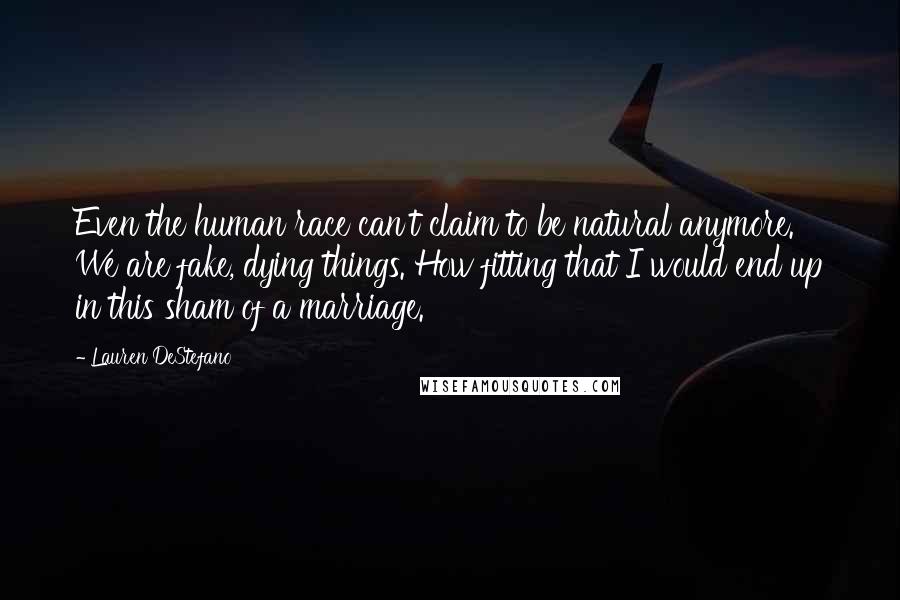 Lauren DeStefano Quotes: Even the human race can't claim to be natural anymore. We are fake, dying things. How fitting that I would end up in this sham of a marriage.