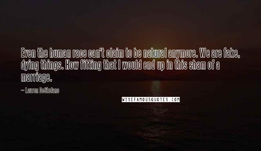 Lauren DeStefano Quotes: Even the human race can't claim to be natural anymore. We are fake, dying things. How fitting that I would end up in this sham of a marriage.