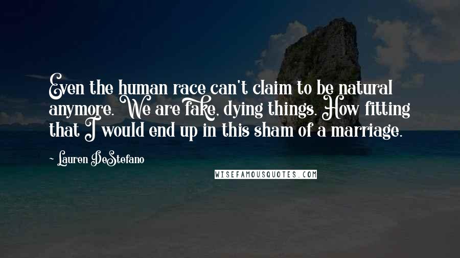 Lauren DeStefano Quotes: Even the human race can't claim to be natural anymore. We are fake, dying things. How fitting that I would end up in this sham of a marriage.
