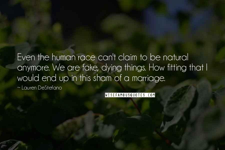 Lauren DeStefano Quotes: Even the human race can't claim to be natural anymore. We are fake, dying things. How fitting that I would end up in this sham of a marriage.